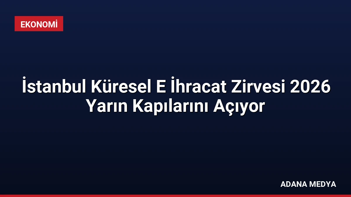 İstanbul Küresel E İhracat Zirvesi 2026 Yarın Kapılarını Açıyor