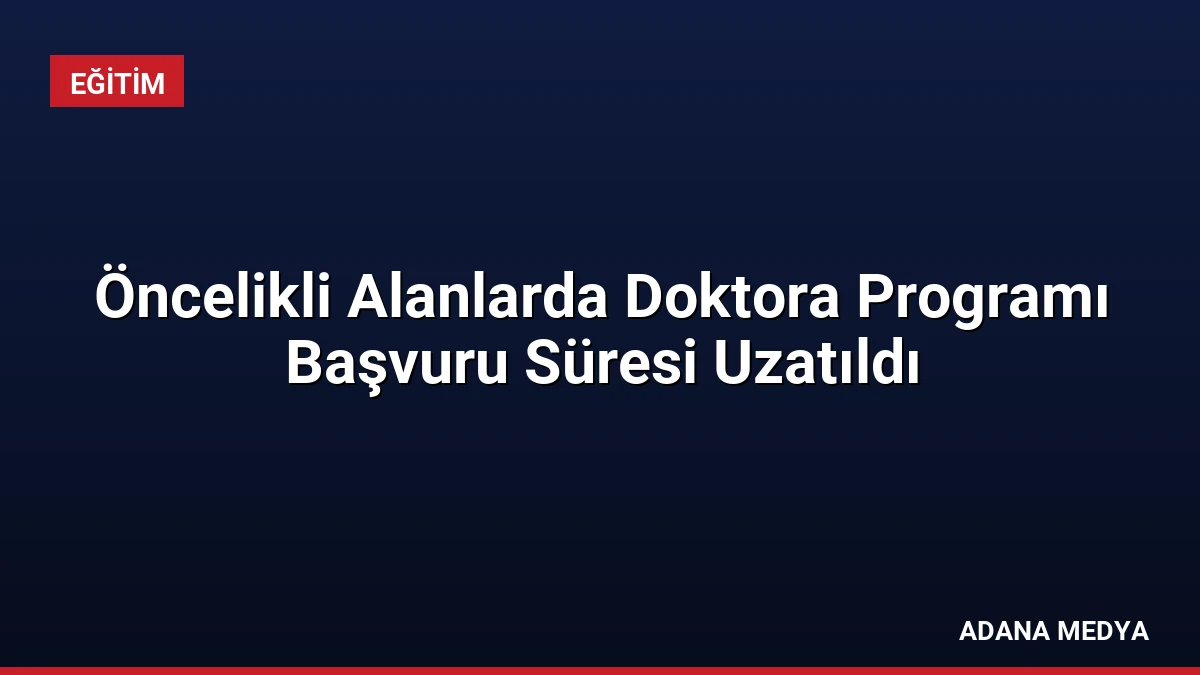 Öncelikli Alanlarda Doktora Programı Başvuru Süresi Uzatıldı