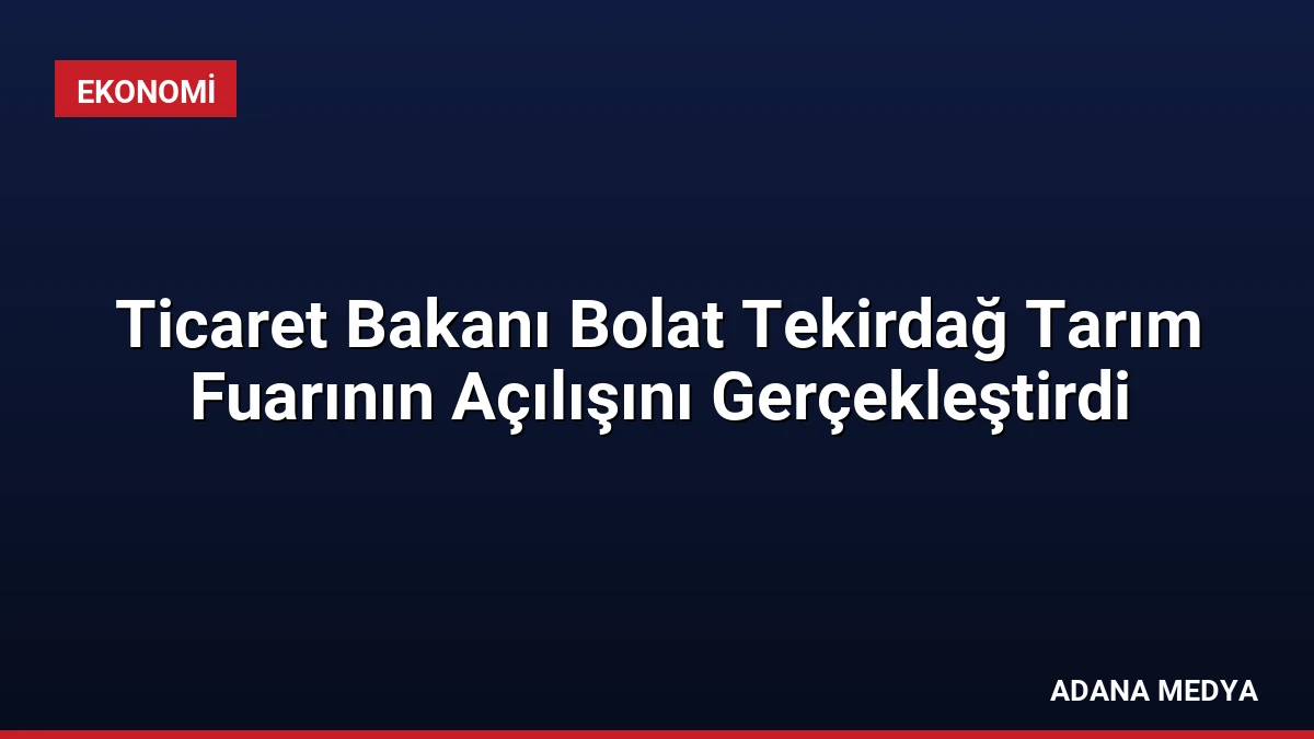 Ticaret Bakanı Bolat Tekirdağ Tarım Fuarının Açılışını Gerçekleştirdi