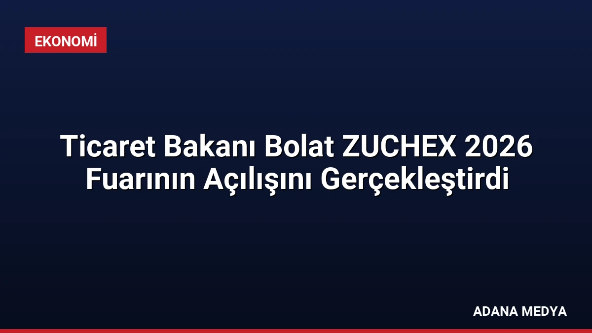 Ticaret Bakanı Bolat ZUCHEX 2026 Fuarının Açılışını Gerçekleştirdi
