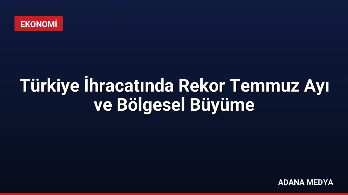 Türkiye İhracatında Rekor Temmuz Ayı ve Bölgesel Büyüme
