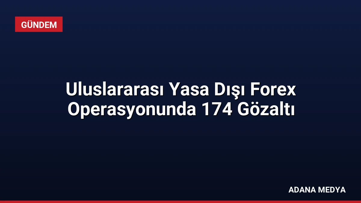 Uluslararası Yasa Dışı Forex Operasyonunda 174 Gözaltı