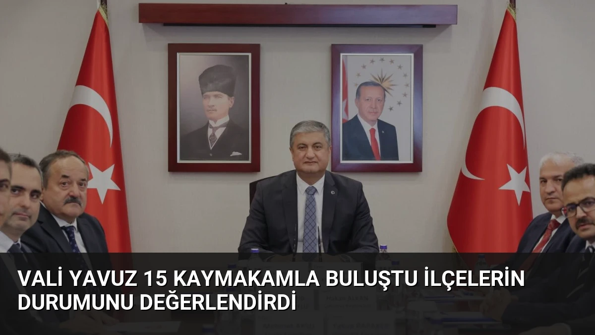 Vali Yavuz 15 Kaymakamla Buluştu İlçelerin Durumunu Değerlendirdi