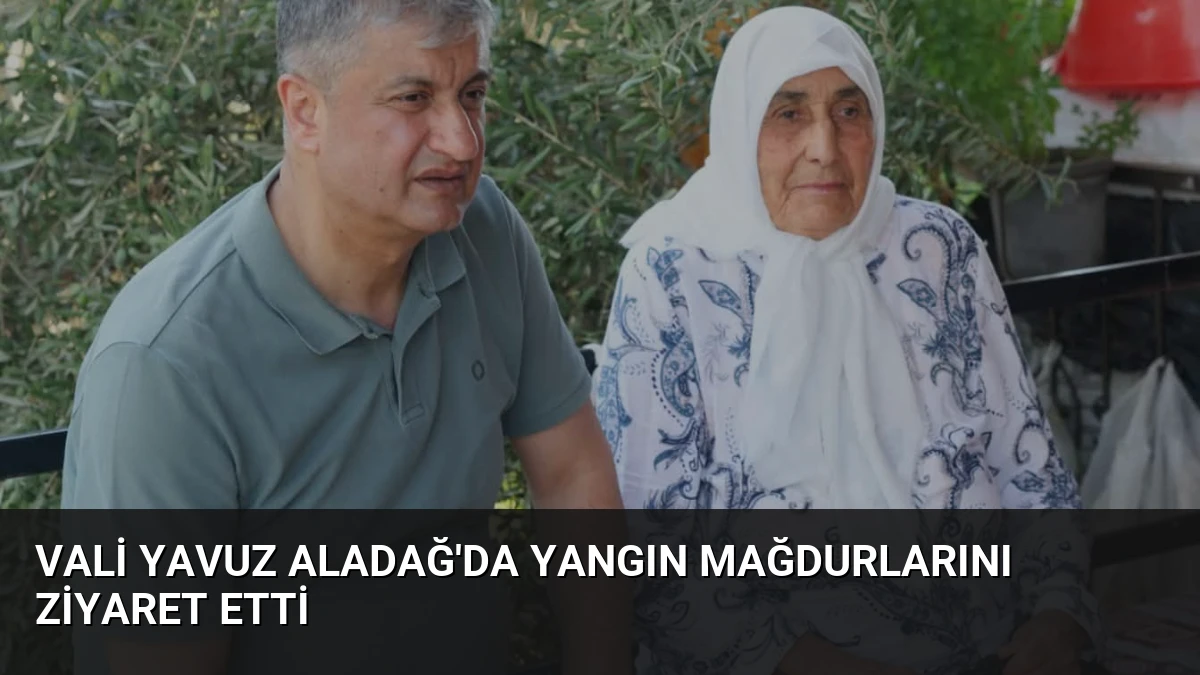 Vali Yavuz Aladağ’da Yangın Mağdurlarını Ziyaret Etti