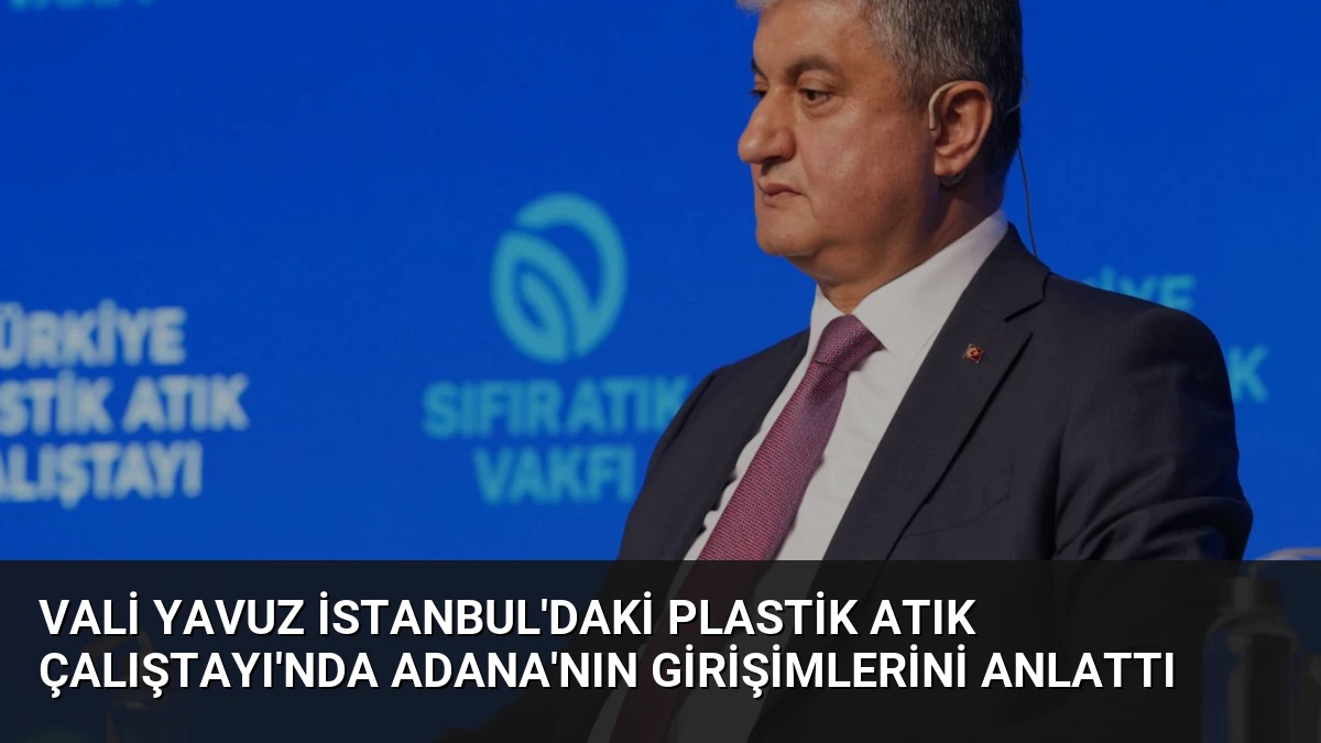 Vali Yavuz İstanbul’daki Plastik Atık Çalıştayı’nda Adana’nın Girişimlerini Anlattı