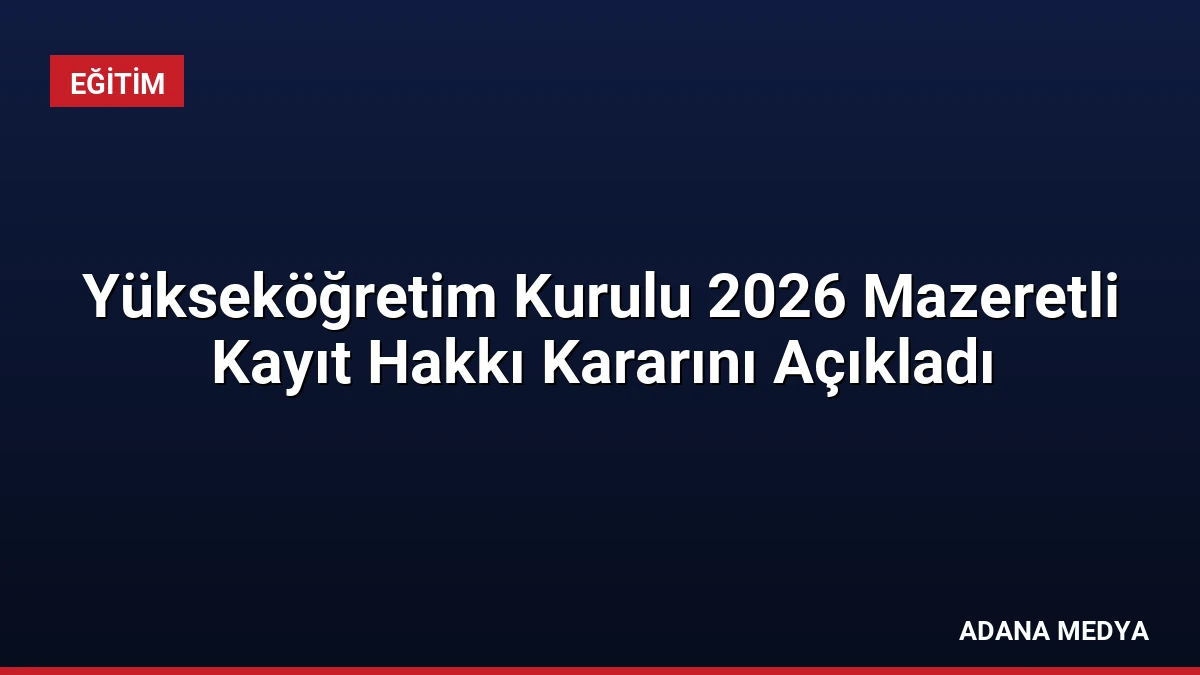 Yükseköğretim Kurulu 2026 Mazeretli Kayıt Hakkı Kararını Açıkladı