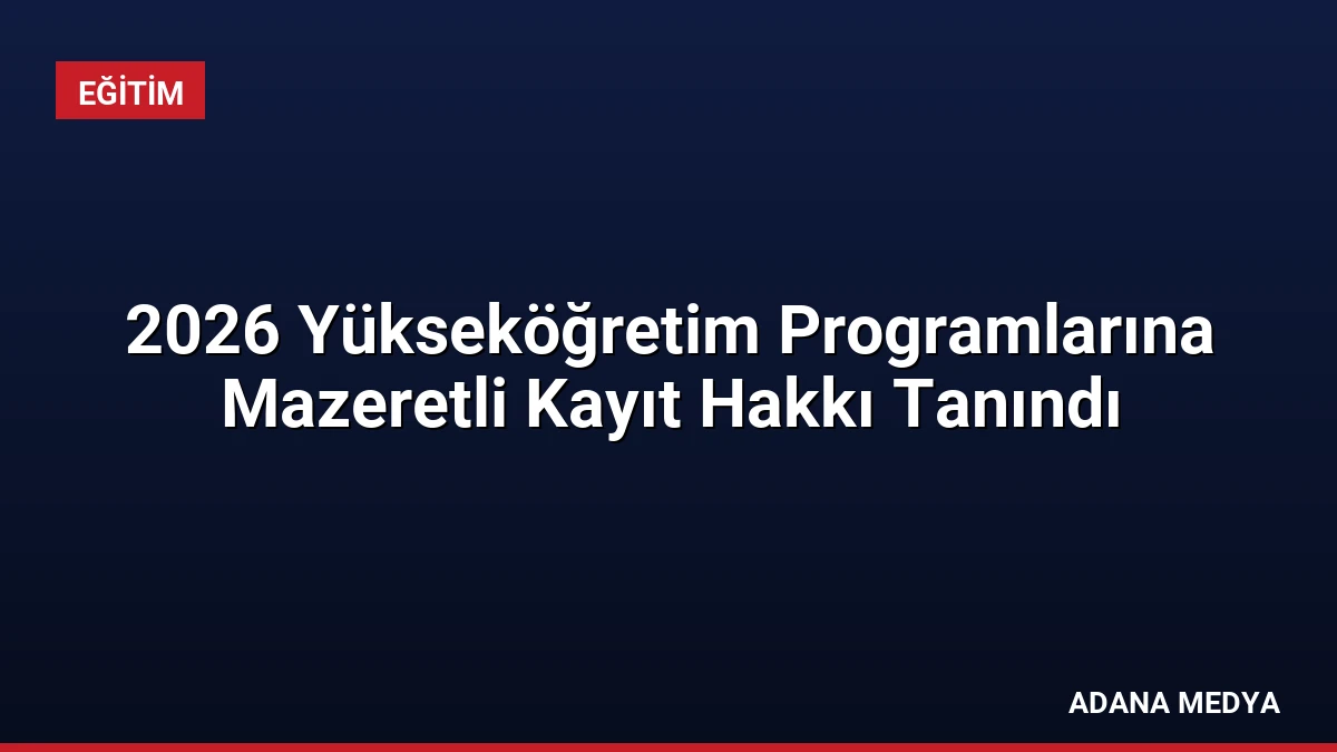 2026 Yükseköğretim Programlarına Mazeretli Kayıt Hakkı Tanındı