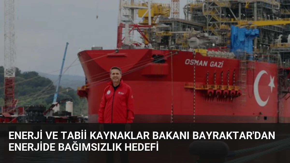 Enerji ve Tabii Kaynaklar Bakanı Bayraktar’dan Enerjide Bağımsızlık Hedefi
