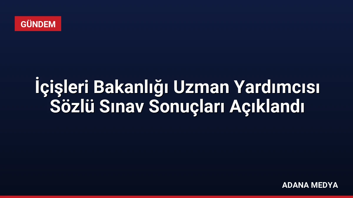İçişleri Bakanlığı Uzman Yardımcısı Sözlü Sınav Sonuçları Açıklandı