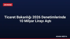 Ticaret Bakanlığı 2026 Denetimlerinde 10 Milyar Lirayı Aştı