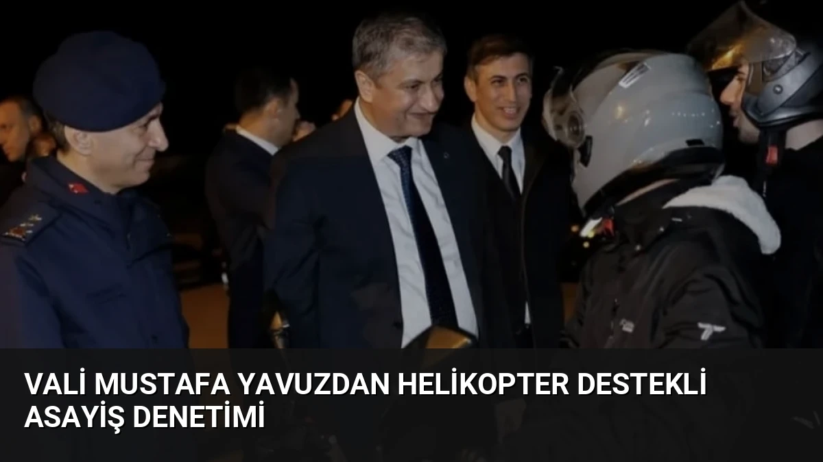 Vali Mustafa Yavuzdan Helikopter Destekli Asayiş Denetimi